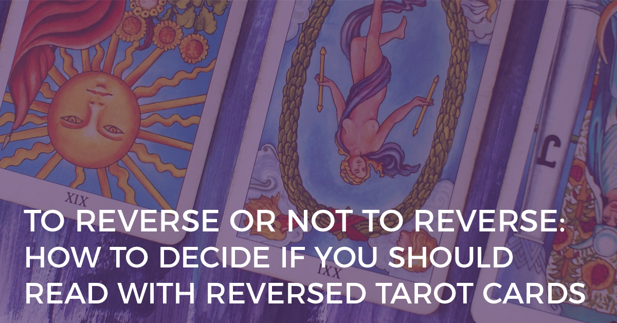 to reverse or not to reverse how to decide if you should read with reversed tarot cards